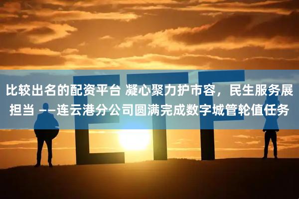 比较出名的配资平台 凝心聚力护市容，民生服务展担当 ——连云港分公司圆满完成数字城管轮值任务