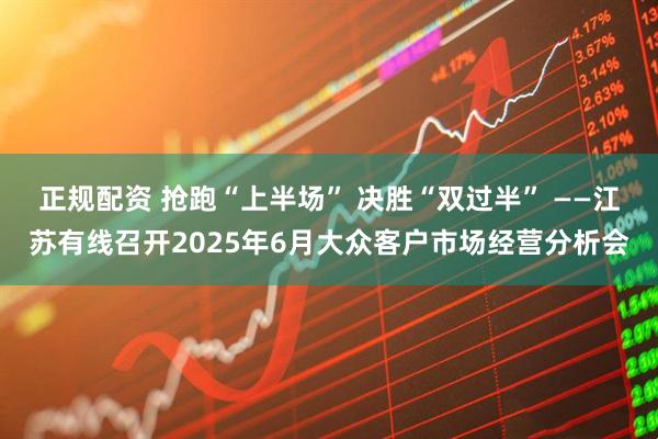 正规配资 抢跑“上半场” 决胜“双过半” ——江苏有线召开2025年6月大众客户市场经营分析会