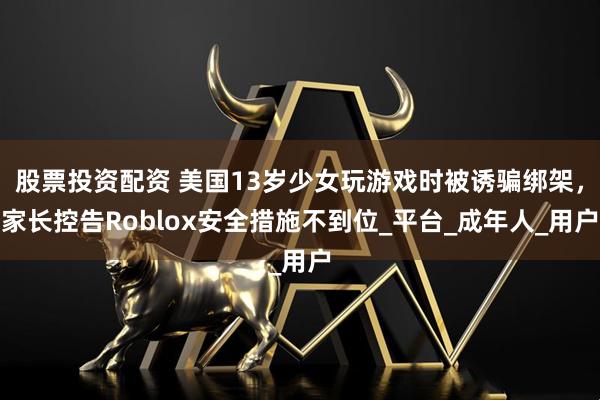 股票投资配资 美国13岁少女玩游戏时被诱骗绑架，家长控告Roblox安全措施不到位_平台_成年人_用户