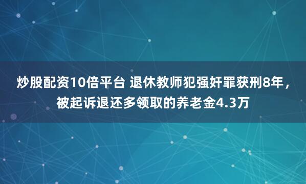 炒股配资10倍平台 退休教师犯强奸罪获刑8年，被起诉退还多领取的养老金4.3万