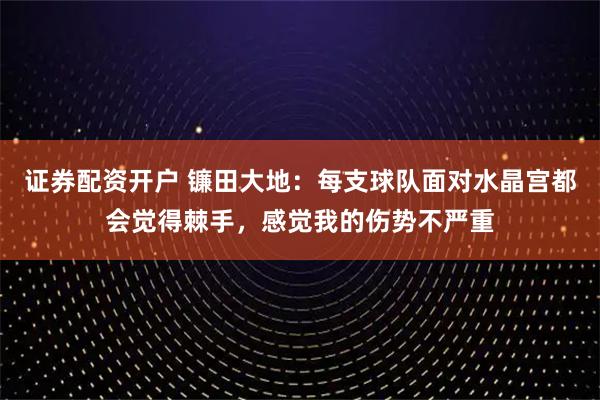 证券配资开户 镰田大地：每支球队面对水晶宫都会觉得棘手，感觉我的伤势不严重