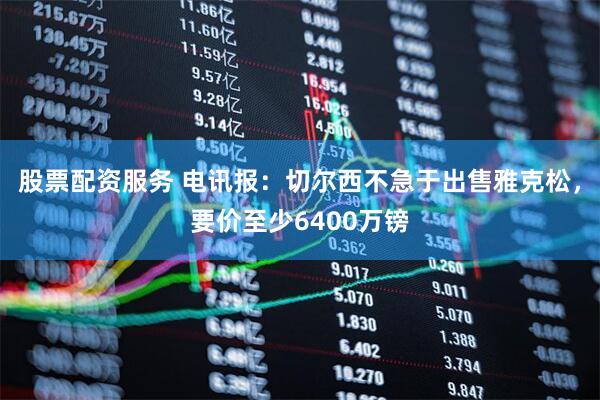 股票配资服务 电讯报：切尔西不急于出售雅克松，要价至少6400万镑