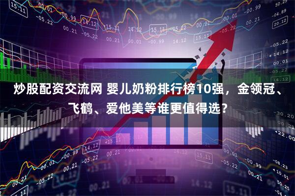 炒股配资交流网 婴儿奶粉排行榜10强，金领冠、飞鹤、爱他美等谁更值得选？