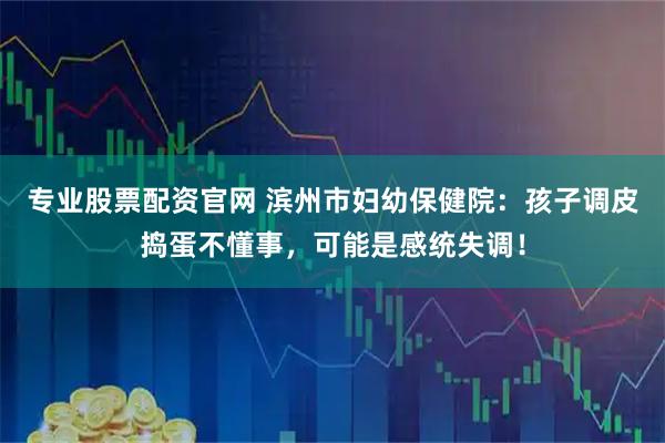 专业股票配资官网 滨州市妇幼保健院：孩子调皮捣蛋不懂事，可能是感统失调！