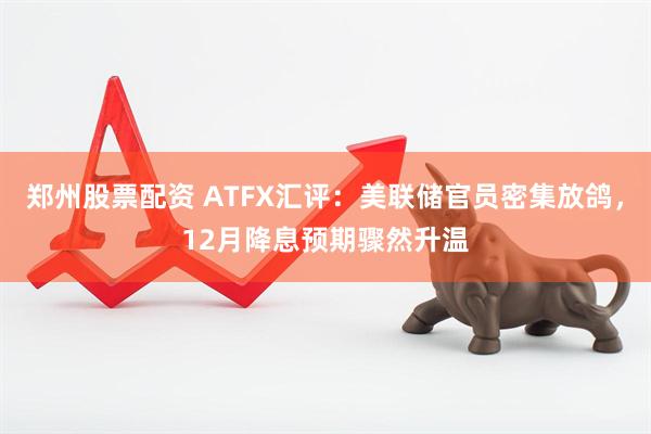 郑州股票配资 ATFX汇评：美联储官员密集放鸽，12月降息预期骤然升温