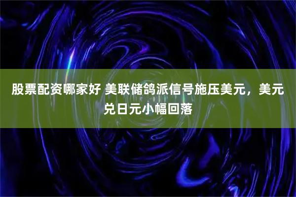 股票配资哪家好 美联储鸽派信号施压美元，美元兑日元小幅回落